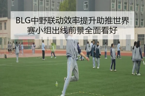 BLG中野联动效率提升助推世界赛小组出线前景全面看好